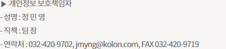 ▶ 개인정보 보호책임자 - 성명 : 정 민 영 - 직책 : 팀 장 - 연락처 : 032-420-9702, jmyng@kolon.com, FAX 032-420-9719